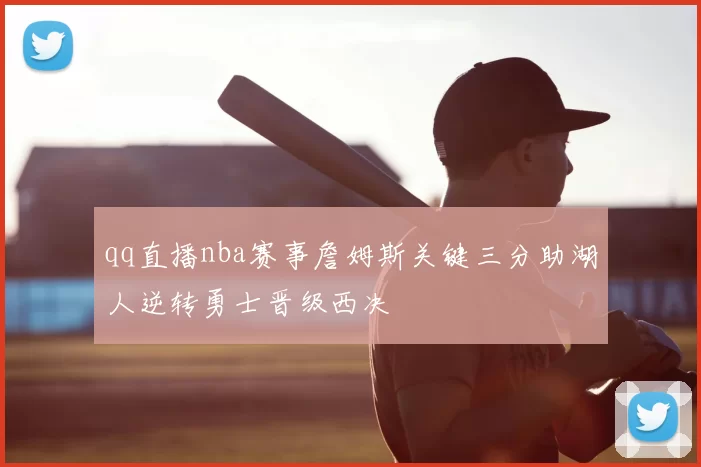 qq直播nba赛事詹姆斯关键三分助湖人逆转勇士晋级西决
