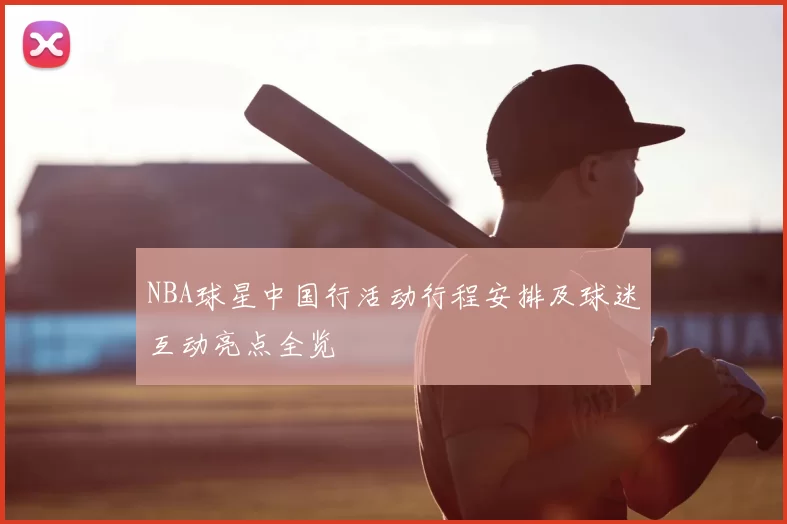 NBA球星中国行活动行程安排及球迷互动亮点全览