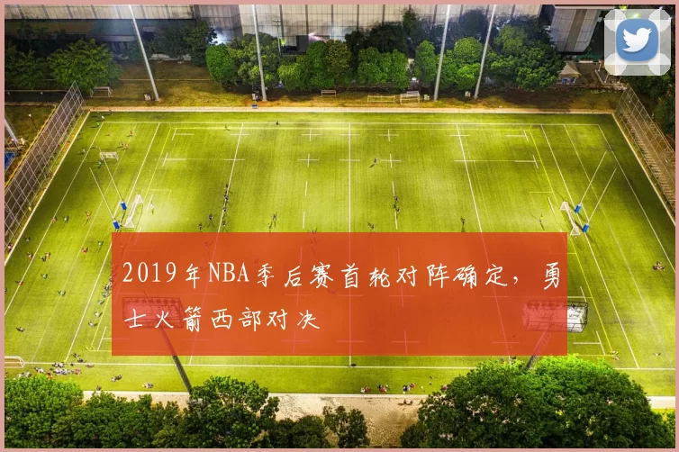 2019年NBA季后赛首轮对阵确定，勇士火箭西部对决