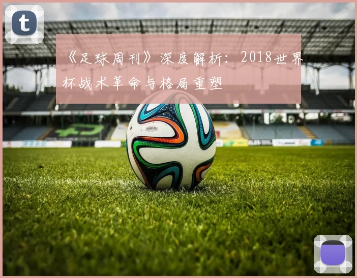 《足球周刊》深度解析：2018世界杯战术革命与格局重塑