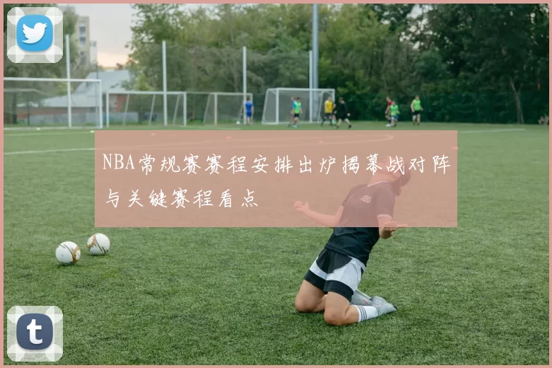 NBA常规赛赛程安排出炉揭幕战对阵与关键赛程看点