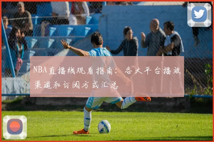 NBA直播线观看指南:各大平台播放渠道和订阅方式汇总
