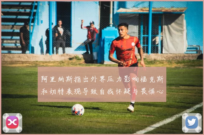 阿里纳斯指出外界压力影响福克斯和切特表现导致自我怀疑与畏惧心理