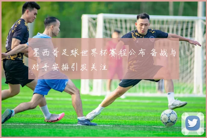 墨西哥足球世界杯赛程公布 备战与对手安排引发关注
