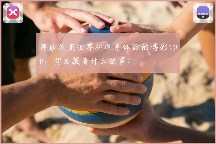 那款改变世界杯观看体验的博彩app,背后藏着什么故事?