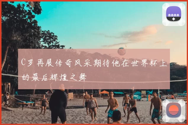 C罗再展传奇风采期待他在世界杯上的最后辉煌之舞