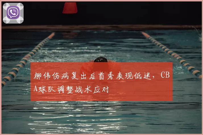 柳伟伤病复出后首秀表现低迷,CBA球队调整战术应对