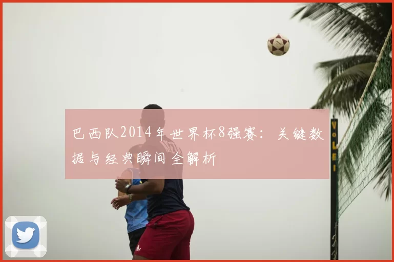 巴西队2014年世界杯8强赛：关键数据与经典瞬间全解析