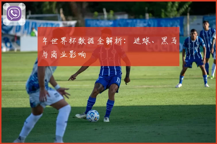 年世界杯数据全解析：进球、黑马与商业影响