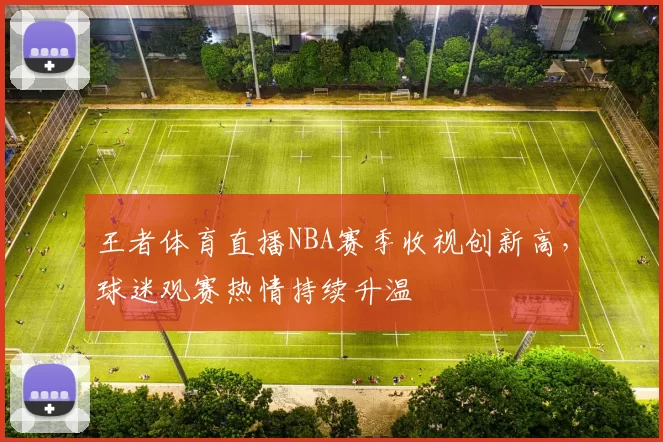 王者体育直播NBA赛季收视创新高，球迷观赛热情持续升温