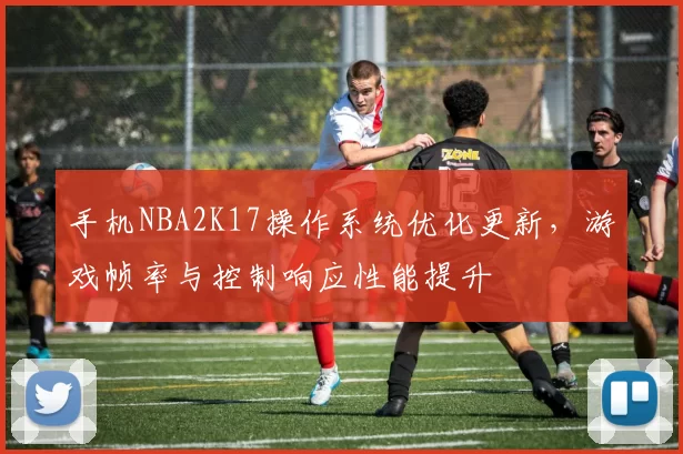 手机NBA2K17操作系统优化更新，游戏帧率与控制响应性能提升