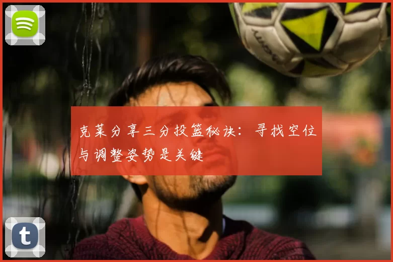 克莱分享三分投篮秘诀：寻找空位与调整姿势是关键