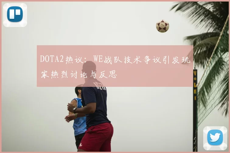 DOTA2热议：WE战队技术争议引发玩家热烈讨论与反思
