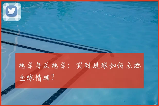 绝杀与反绝杀：实时进球如何点燃全球情绪？
