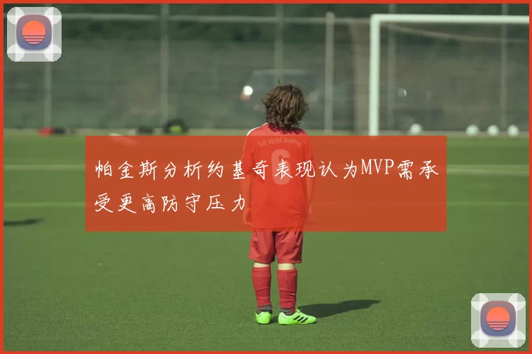 帕金斯分析约基奇表现认为MVP需承受更高防守压力