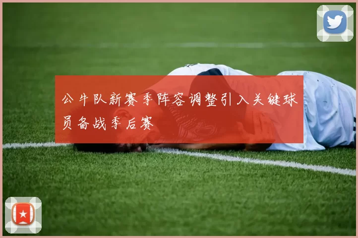 公牛队新赛季阵容调整引入关键球员备战季后赛