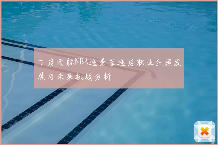 丁彦雨航NBA选秀落选后职业生涯发展与未来挑战分析