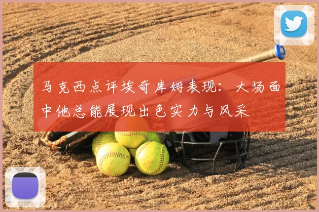 马克西点评埃奇库姆表现:大场面中他总能展现出色实力与风采