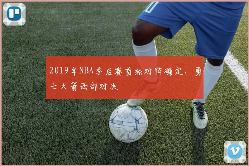2019年NBA季后赛首轮对阵确定，勇士火箭西部对决