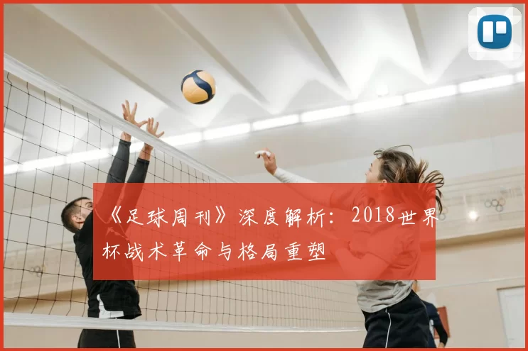 《足球周刊》深度解析：2018世界杯战术革命与格局重塑