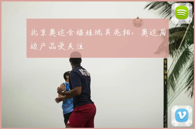北京奥运会福娃玩具亮相，奥运周边产品受关注