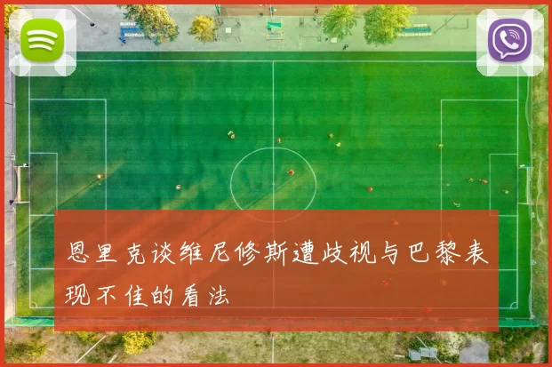 恩里克谈维尼修斯遭歧视与巴黎表现不佳的看法