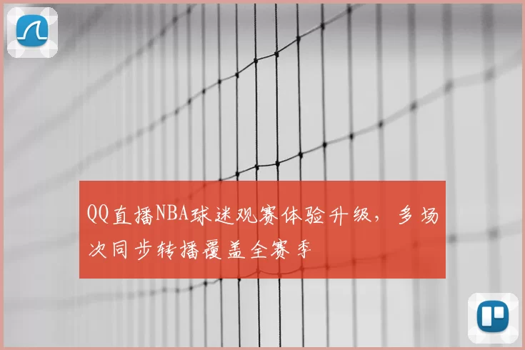 QQ直播NBA球迷观赛体验升级，多场次同步转播覆盖全赛季