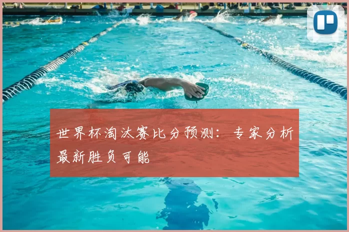 世界杯淘汰赛比分预测：专家分析最新胜负可能