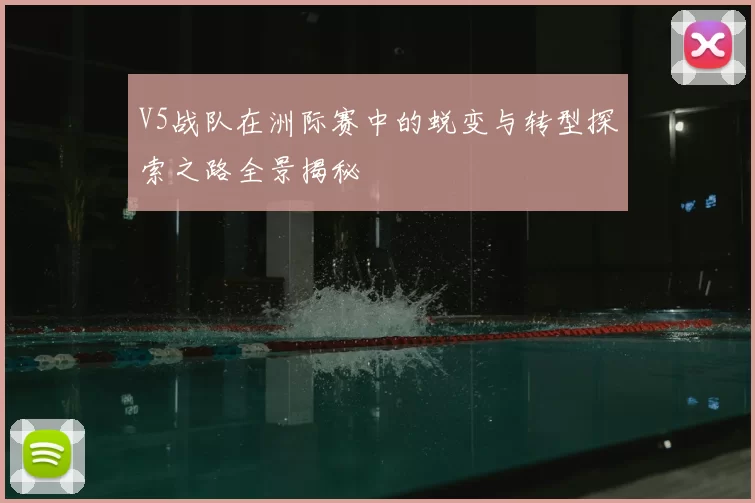 V5战队在洲际赛中的蜕变与转型探索之路全景揭秘