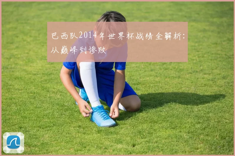 巴西队2014年世界杯战绩全解析:从巅峰到惨败