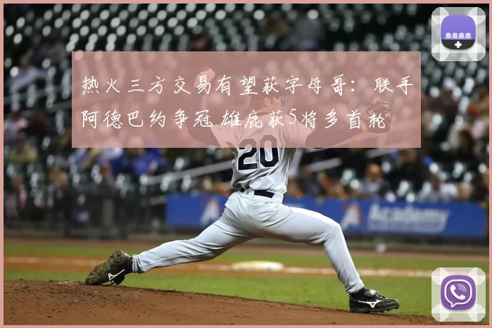 热火三方交易有望获字母哥:联手阿德巴约争冠 雄鹿获5将多首轮