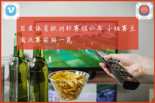 百度体育欧洲杯赛程公布 小组赛至淘汰赛安排一览