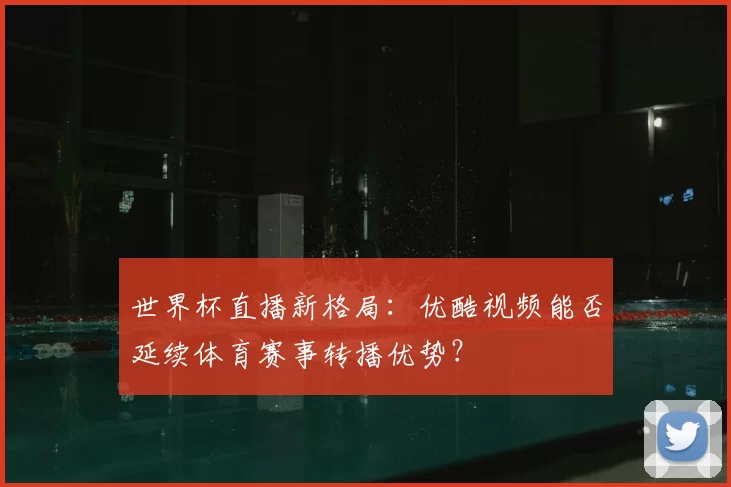 世界杯直播新格局：优酷视频能否延续体育赛事转播优势？