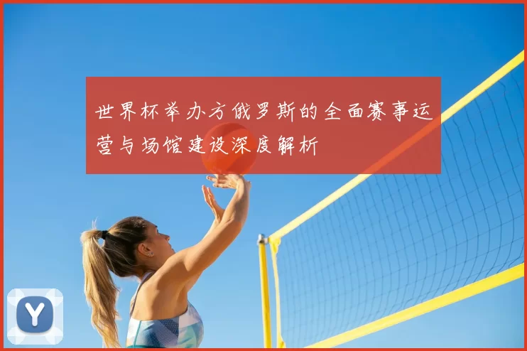 世界杯举办方俄罗斯的全面赛事运营与场馆建设深度解析