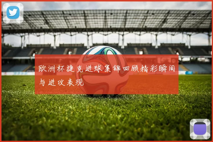 欧洲杯捷克进球集锦回顾精彩瞬间与进攻表现