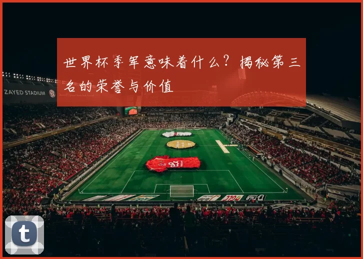 世界杯季军意味着什么？揭秘第三名的荣誉与价值