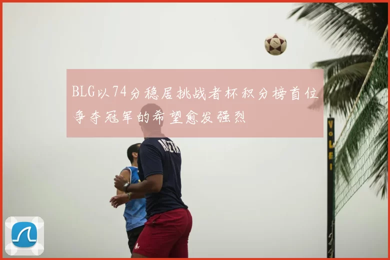 BLG以74分稳居挑战者杯积分榜首位争夺冠军的希望愈发强烈