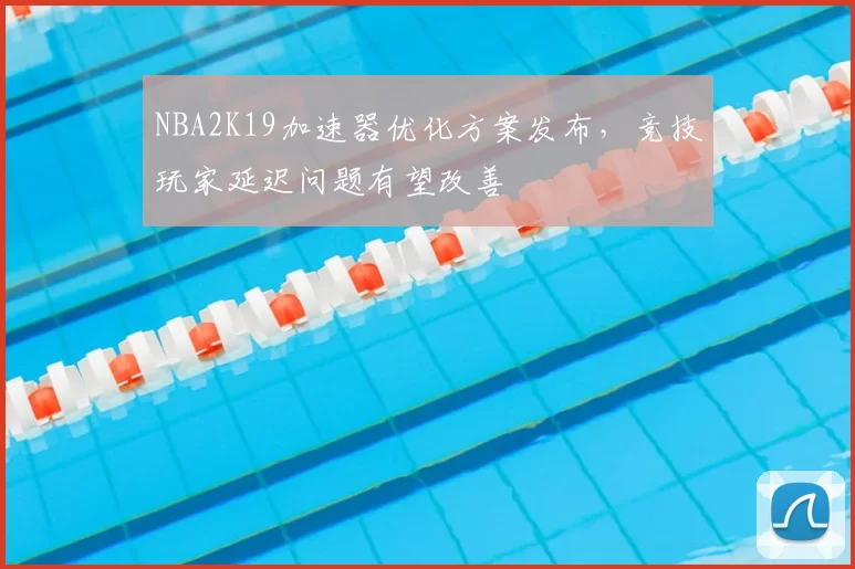 NBA2K19加速器优化方案发布，竞技玩家延迟问题有望改善