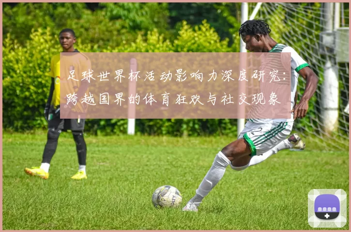 足球世界杯活动影响力深度研究：跨越国界的体育狂欢与社交现象