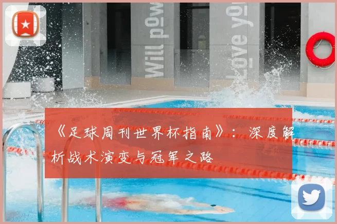 《足球周刊世界杯指南》:深度解析战术演变与冠军之路