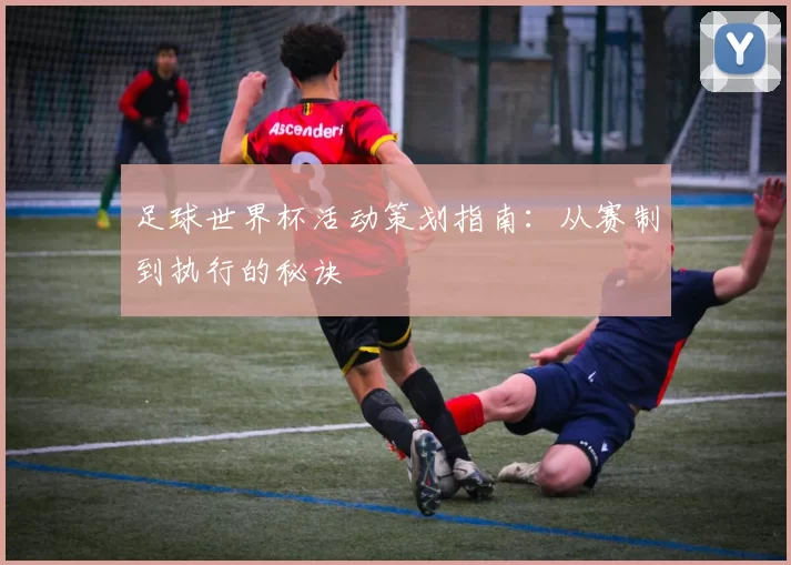 足球世界杯活动策划指南:从赛制到执行的秘诀