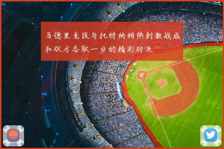 马德里竞技与托特纳姆热刺激战成和双方各取一分的精彩对决