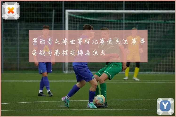 墨西哥足球世界杯比赛受关注 赛事备战与赛程安排成焦点