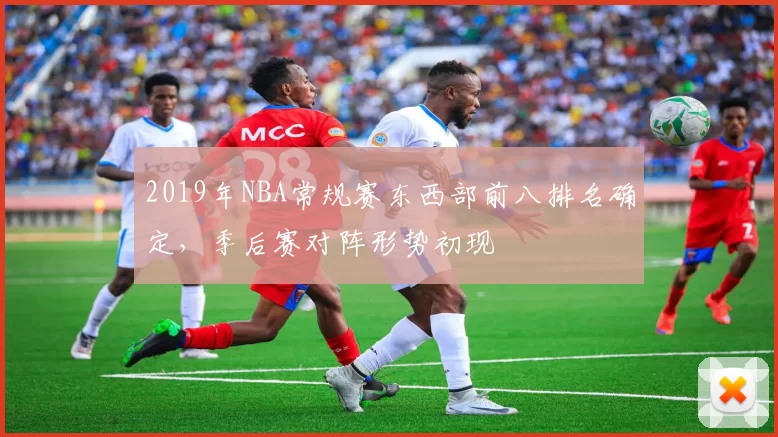 2019年NBA常规赛东西部前八排名确定，季后赛对阵形势初现