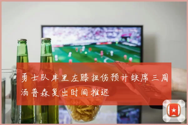 勇士队库里左膝扭伤预计缺席三周汤普森复出时间推迟