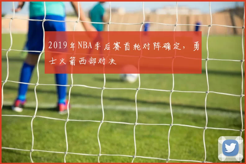 2019年NBA季后赛首轮对阵确定，勇士火箭西部对决