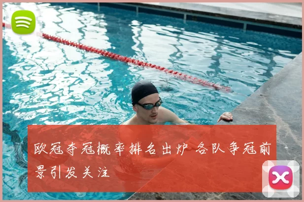 欧冠夺冠概率排名出炉 各队争冠前景引发关注