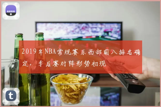 2019年NBA常规赛东西部前八排名确定，季后赛对阵形势初现