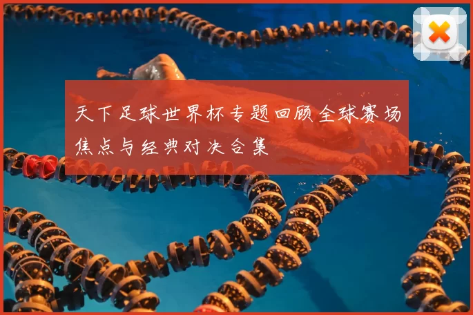 天下足球世界杯专题回顾全球赛场焦点与经典对决合集