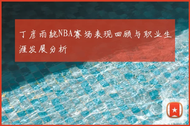 丁彦雨航NBA赛场表现回顾与职业生涯发展分析